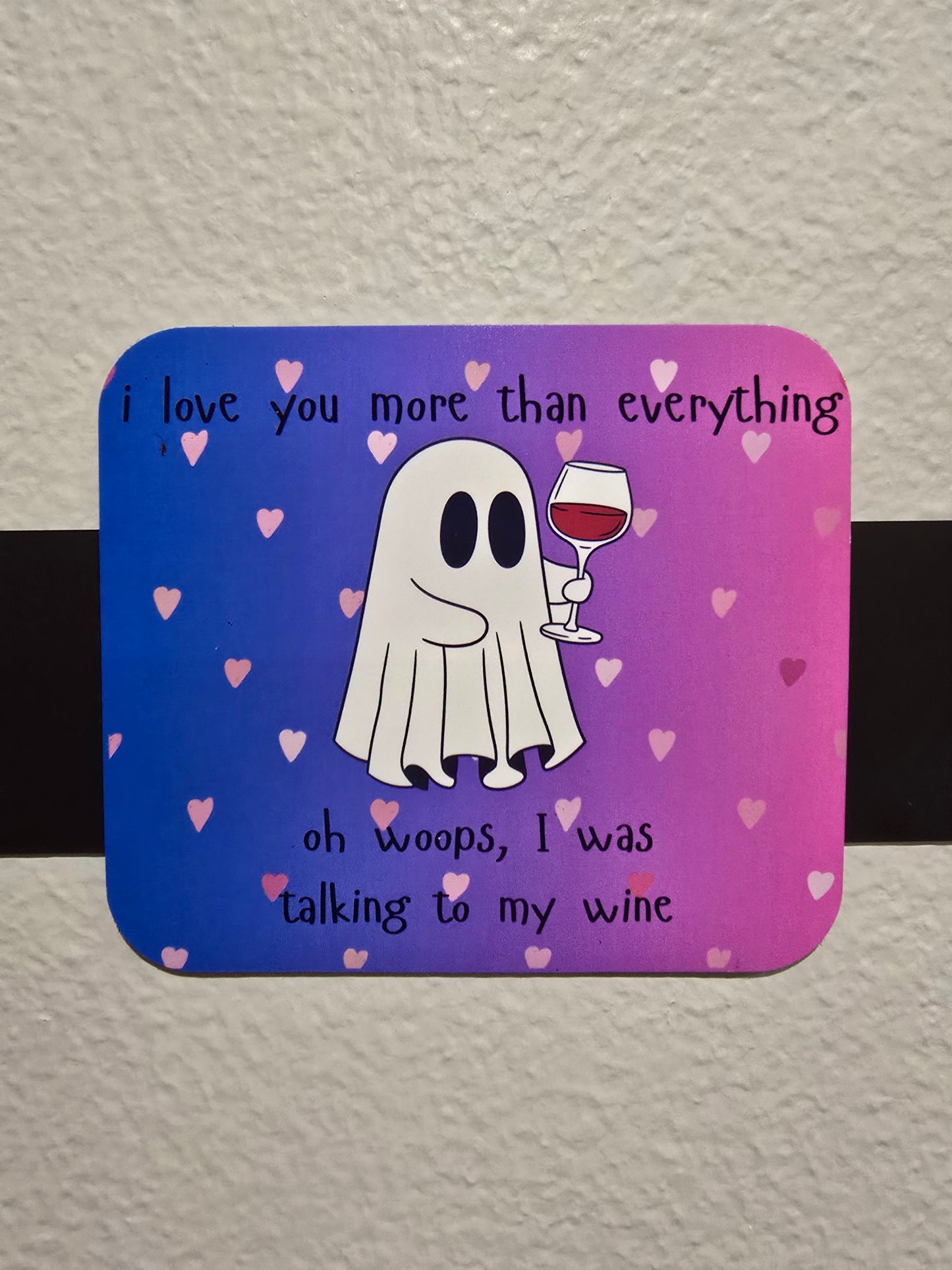 Magnet- I love you more than anything. Oh woops, I was talking to my wine